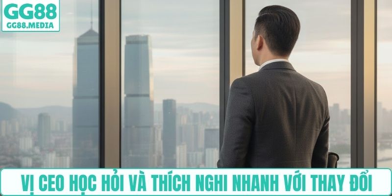 Vị CEO học hỏi và thích nghi nhanh với thay đổi